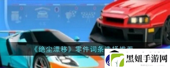 绝尘漂移零件词条怎么选择-选择推荐