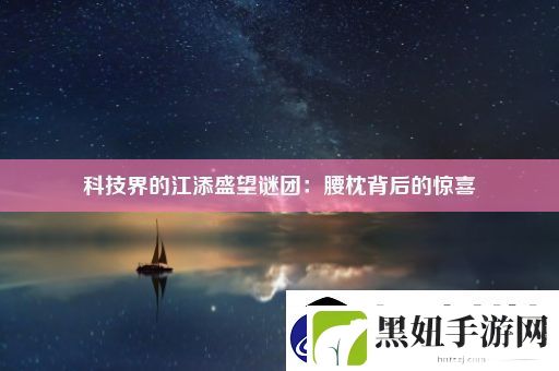 科技界的江添盛望谜团：腰枕背后的惊喜