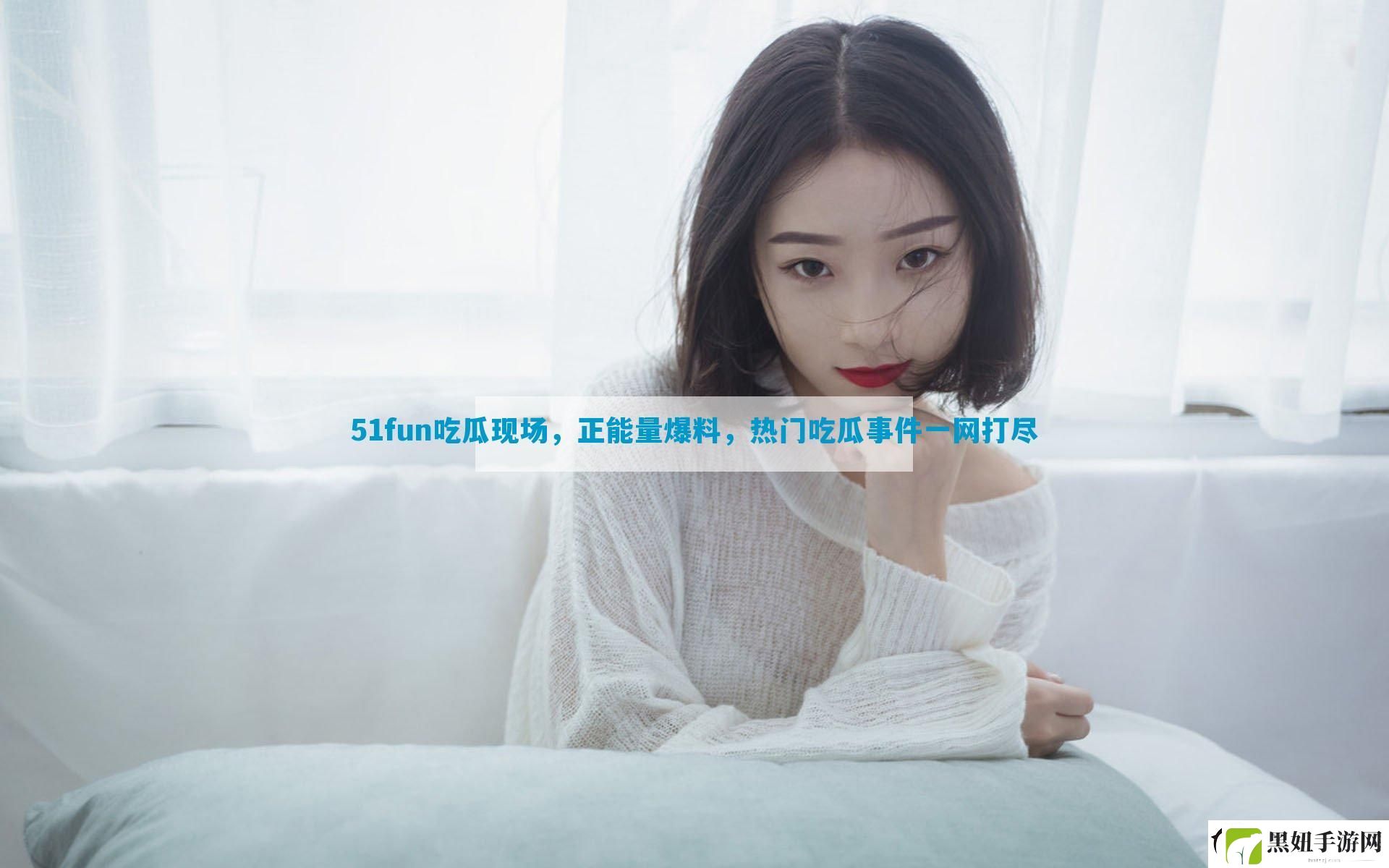 51fun吃瓜现场-正能量爆料-热门吃瓜事件一网打尽