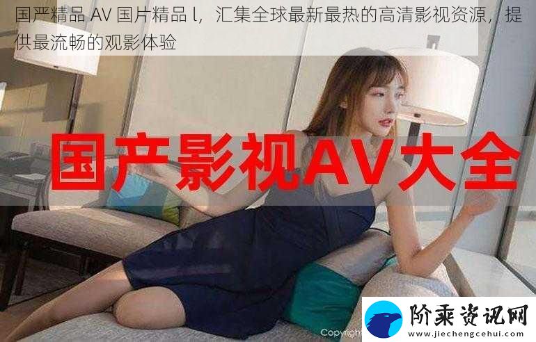 国严精品-AV-国片精品-l-汇集全球最新最热的高清影视资源-提供最流畅的观影体验