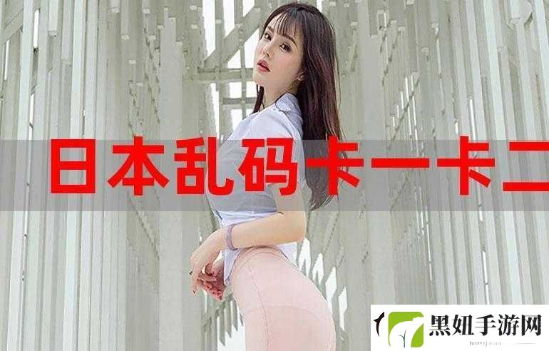 日本乱码卡一卡新区入口：带你体验全新视觉盛宴
