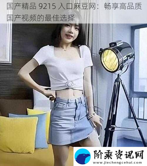 国产精品-9215-入口麻豆网:畅享高品质国产视频的最佳选择