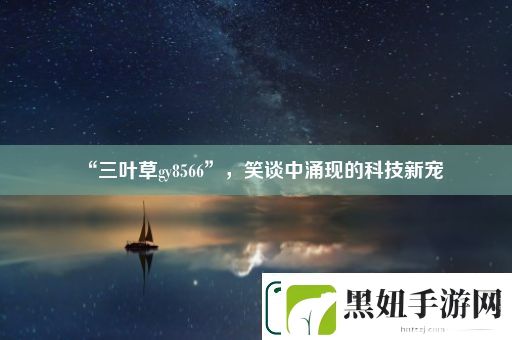 “三叶草gy8566”-笑谈中涌现的科技新宠
