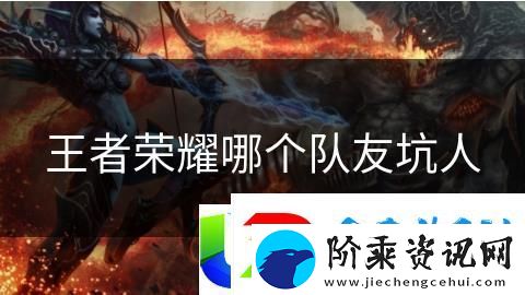 王者荣耀最坑队友英雄分析：哪些英雄常常拖后腿