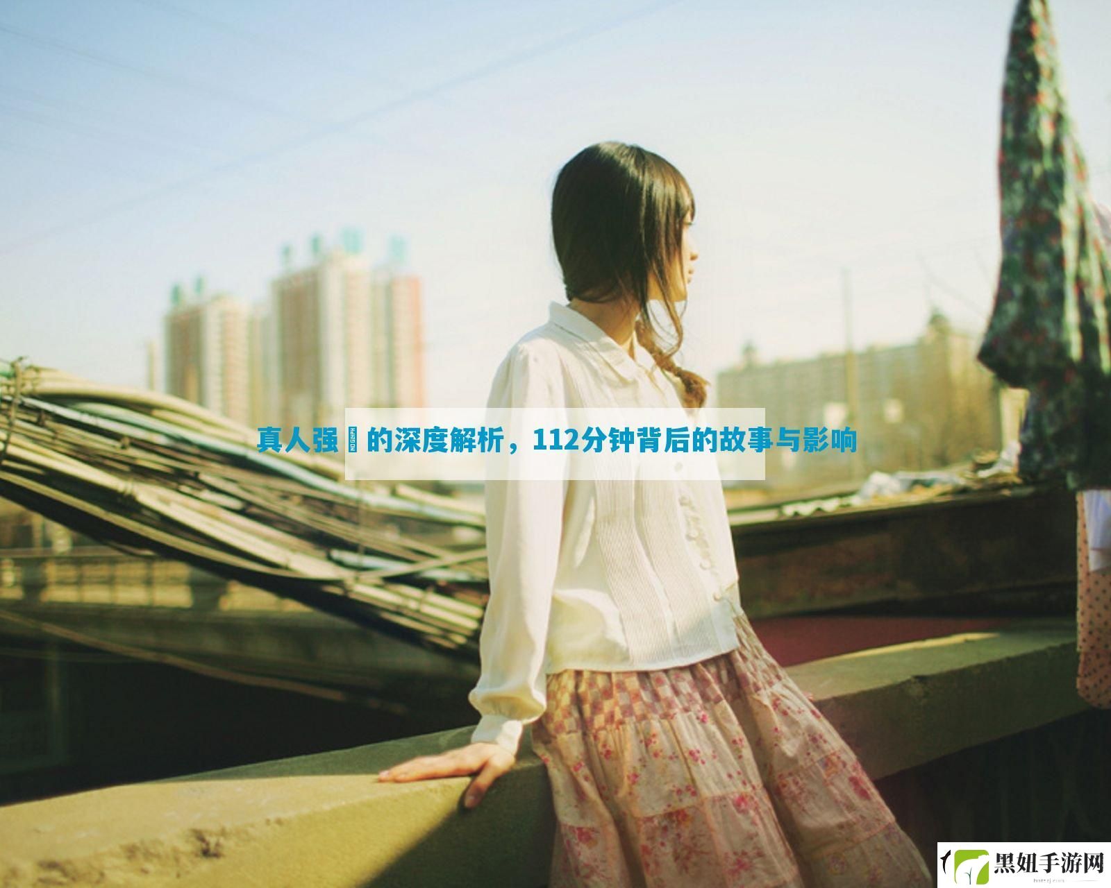 真人强弙的深度解析-112分钟背后的故事与影响