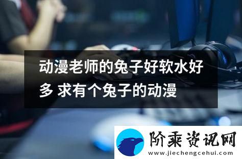 探索“老师的兔子水又大又好吃”的秘密柯林资讯
