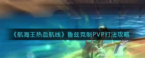 航海王热血航线鲁兹克制PVP怎么打 航海王热血航线鲁兹克制PVP打法攻略