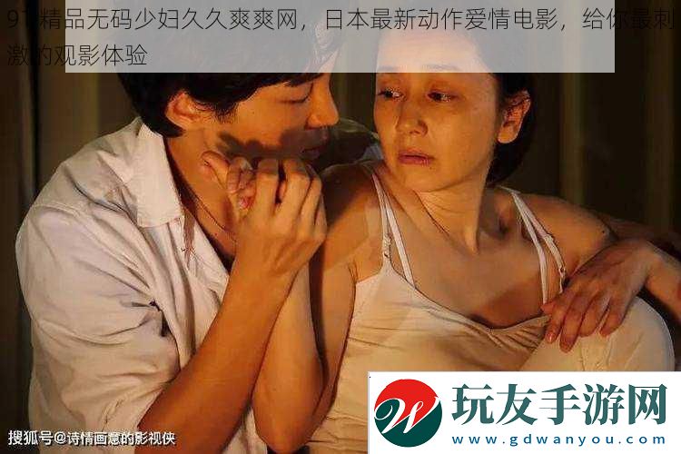 91精品无码少妇久久爽爽网日本最新动作爱情电影给你最刺激的观影体验