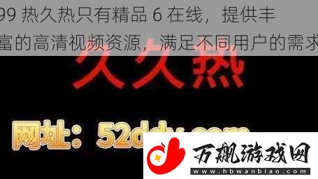99热久热只有精品6在线提供丰富的高清视频资源满足不同用户的需求