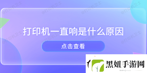 打印机一直响是什么原因-打印机异响的原因及解决方法