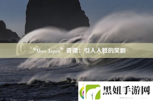 “Xbox-Japan”奇谭：引人入胜的笑剧