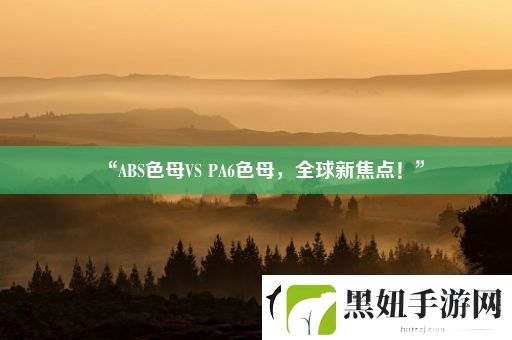 “ABS色母VS-PA6色母-全球新焦点！”