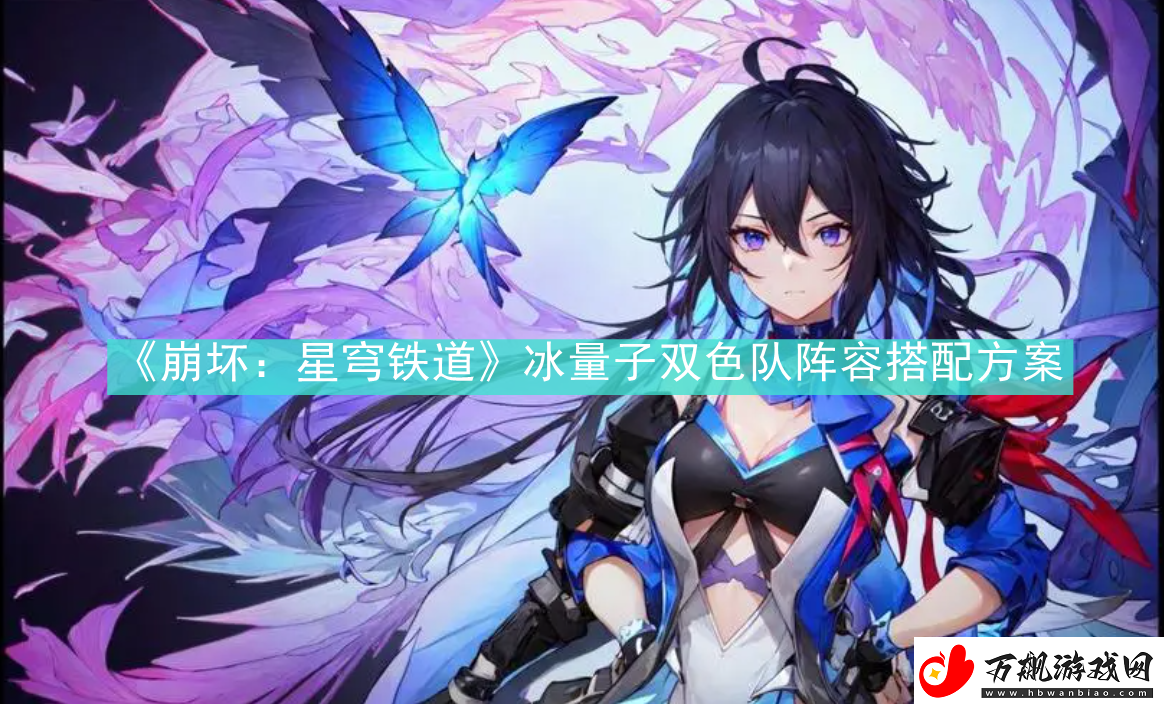 崩坏星穹铁道冰量子双色队阵容怎么搭配崩坏星穹铁道冰量子双色队阵容搭配方案资讯速递