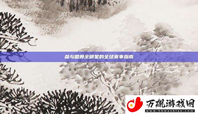 参与唱舞全明星的全球赛事指南