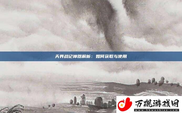 天界战记神器解析：如何获取与使用