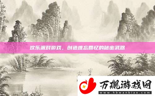 欢乐派对游戏-创造难忘回忆的秘密武器