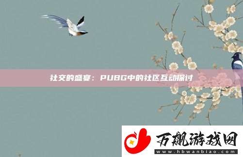 社交的盛宴：PUBG中的社区互动探讨