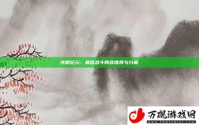 光明纪元：最佳战斗阵容推荐与分析