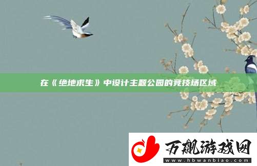 在绝地求生中设计主题公园的竞技场区域