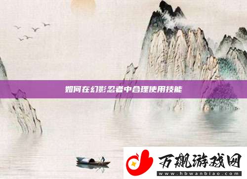 如何在幻影忍者中合理使用技能