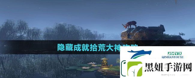逆水寒手游隐藏成就拾荒大神怎么做-隐藏成就拾荒大神攻略