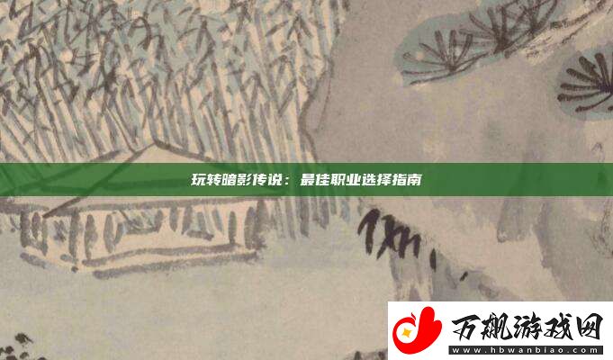 玩转暗影传说：最佳职业选择指南