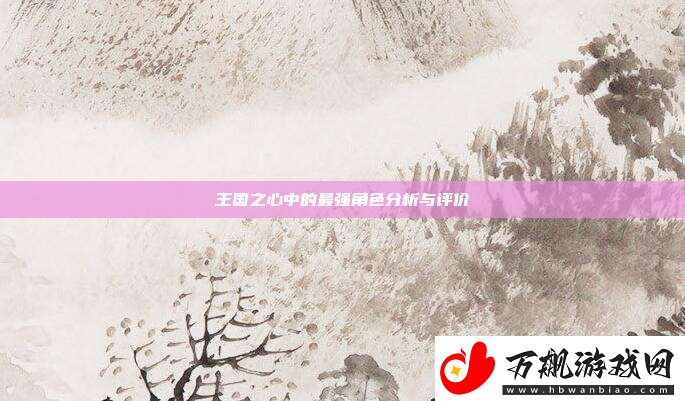 王国之心中的最强角色分析与评价