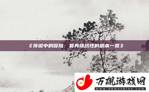 传说中的冒险：最具挑战性的副本一览
