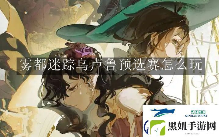 重返未来1999雾都迷踪乌卢鲁预选赛怎么玩重返未来1999雾都迷踪乌卢鲁预选赛玩法解读