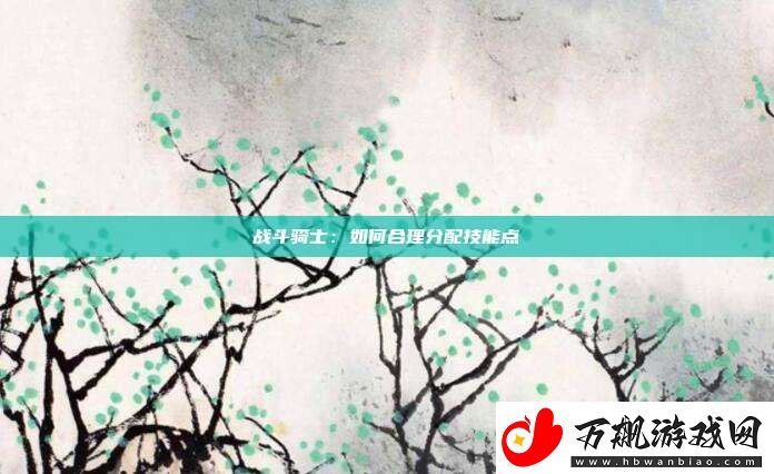 战斗骑士：如何合理分配技能点