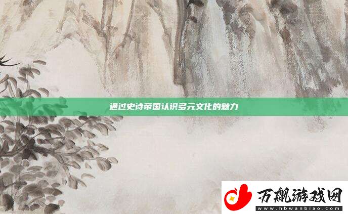 通过史诗帝国认识多元文化的魅力