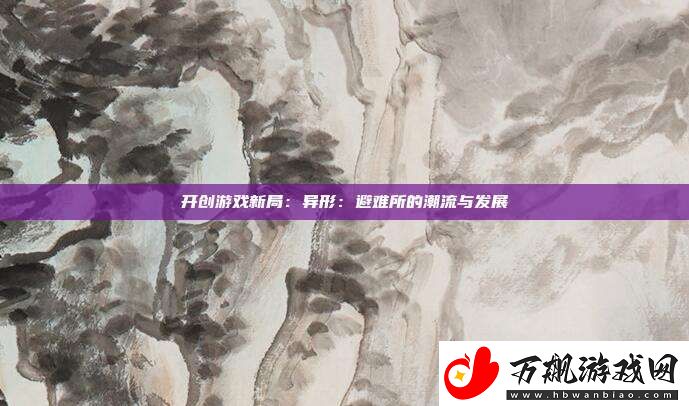 开创游戏新局：异形：避难所的潮流与发展