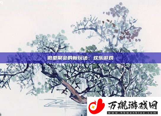 微型聚会的新玩法：欢乐游戏