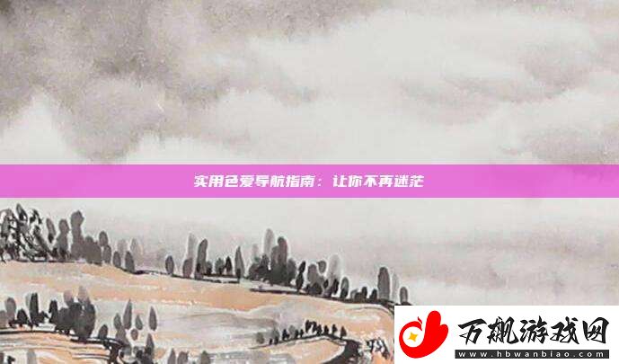 实用色爱导航指南：让你不再迷茫