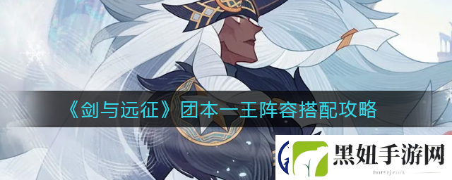 剑与远征团本一王阵容如何搭配-剑与远征团本一王阵容搭配攻略