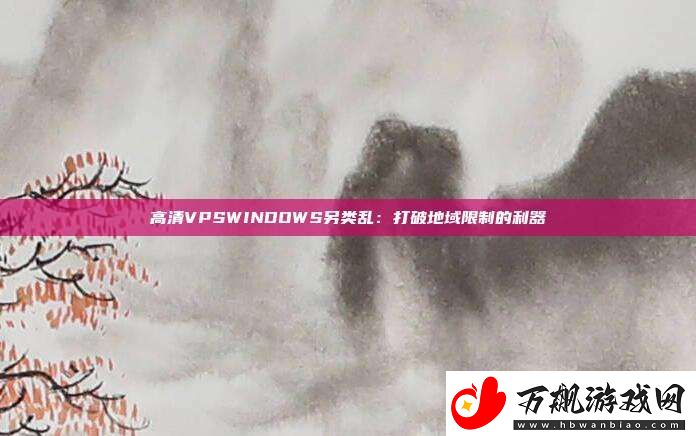 高清VPSWINDOWS另类乱：打破地域限制的利器