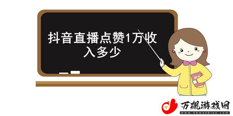 抖音直播点赞1万收入多少抖音直播点赞1万的具体收入介绍