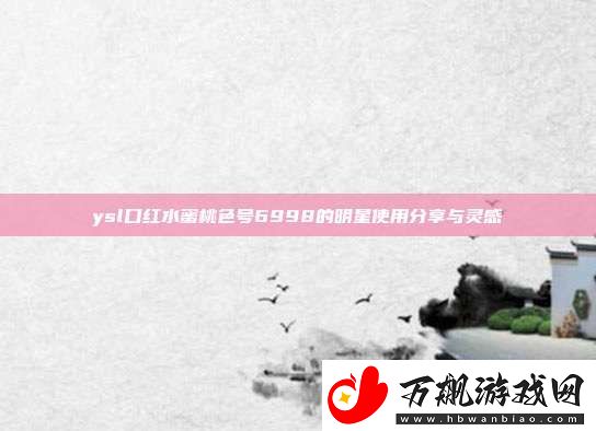 ysl口红水蜜桃色号6998的明星使用分享与灵感