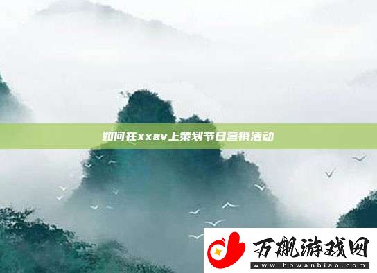 如何在xxav上策划节日营销活动