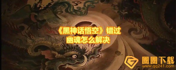 黑神话悟空错过幽魂怎么解决-黑神话悟空错过幽魂怎么获取一览[图文]