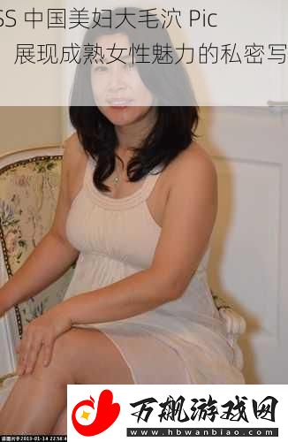 aSS-中国美妇大毛泬-PicS：展现成熟女性魅力的私密写真集