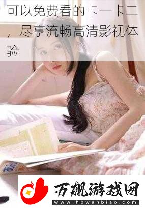 可以免费看的卡一卡二-尽享流畅高清影视体验