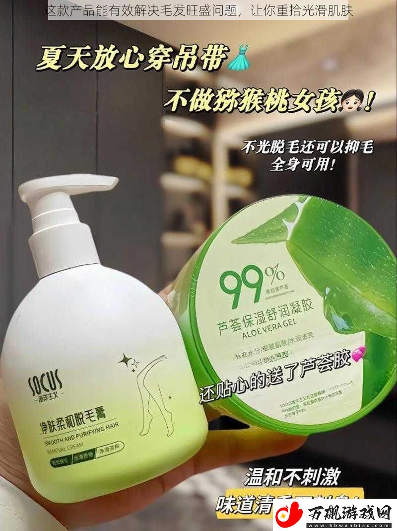 这款产品能有效解决毛发旺盛问题-让你重拾光滑肌肤