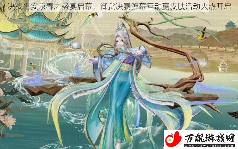 决战平安京春之盛宴启幕-御赏决赛弹幕互动赢皮肤活动火热开启