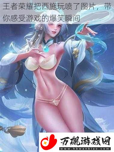 王者荣耀把西施玩喷了图片-带你感受游戏的爆笑瞬间