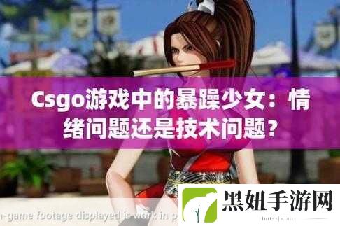 暴躁少女csgo最新:暴躁少女CSGO:战斗中的友情与挑战