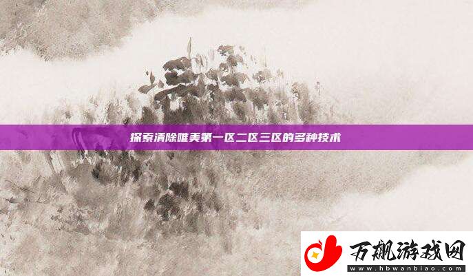 探索清除唯美第一区二区三区的多种技术