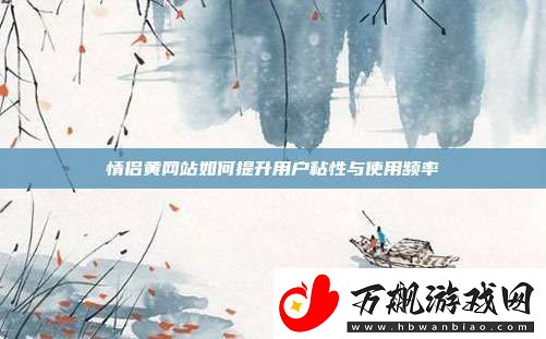 情侣黄站如何提升用户粘性与使用频率