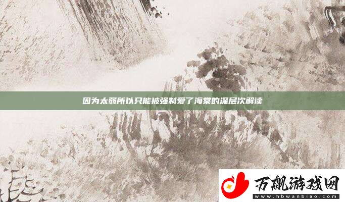 因为太弱所以只能被强制爱了海棠的深层次解读
