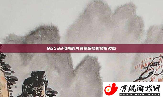 96533电视影片免费给您的观影灵感